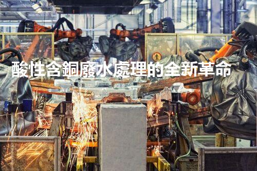 酸性含銅廢水處理的全新革命？